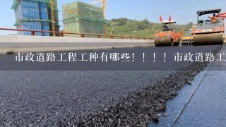 市政道路工程工种有哪些！！！！市政道路工程工种有