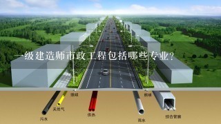 1级建造师市政工程包括哪些专业？