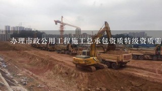 办理市政公用工程施工总承包资质特级资质需要具备哪些条件？