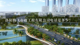 洛阳腾飞市政工程有限公司电话是多少？