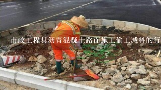 市政工程其沥青混凝土路面施工偷工减料的行为具体有哪些？