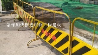 怎样加快推进市政工程建设