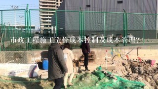 市政工程施工造价成本控制及成本管理？