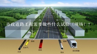 市政道路工程需要做些什么试验（现场）？