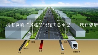 现有资质“房建叁级施工总承包”，现在想增项市政，