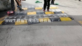 市政工程施工现场管理措施？