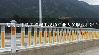 建筑与市政工程施工现场专业人员职业标准介绍？