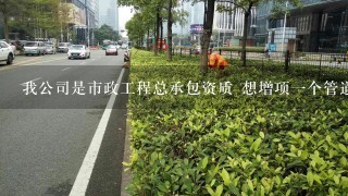 我公司是市政工程总承包资质 想增项1个管道工程专业承包资质 在北京要去哪里办理？我公司是东城的