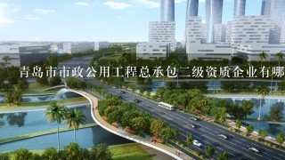 青岛市市政公用工程总承包2级资质企业有哪些?