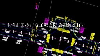 上饶市国控市政工程有限公司怎么样？