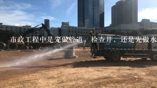 市政工程中是先做管道，检查井，还是先做水稳层。谁可以详细说1下。还有道路施工的话应该注意那些个环节？