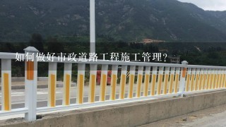 如何做好市政道路工程施工管理？