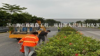 2Km的市政道路工程，项目部人员该如何配置？