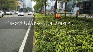 1级建造师市政专业是不是很难考。