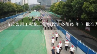 市政公用工程施工组织设计必须经（ ）批准方可实施。