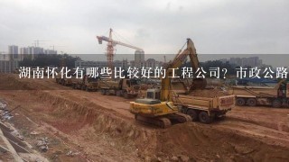 湖南怀化有哪些比较好的工程公司？市政公路的都可以。