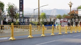 我公司是市政工程总承包资质 想增项1个管道工程专业承包资质 在北京要去哪里办理？我公司是东城的