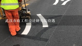 武汉市政工程设计研究院待遇