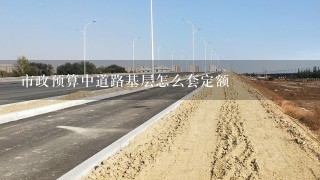 市政预算中道路基层怎么套定额