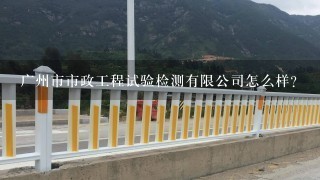 广州市市政工程试验检测有限公司怎么样？