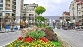 山东省最新市政工程定额是哪1年的定额