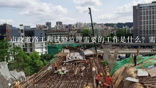 市政道路工程试验监理需要的工作是什么？需要做的资料有哪些？