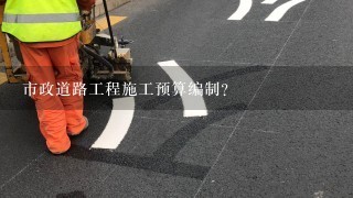 市政道路工程施工预算编制？