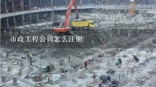 市政工程公司怎么注册