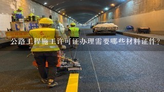 公路工程施工许可证办理需要哪些材料证件?