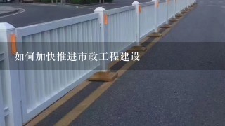 如何加快推进市政工程建设