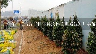 谁有：《市政工程资料软件管理系统》！破解版下载地址可以，最好别有病毒！