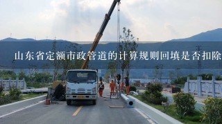 山东省定额市政管道的计算规则回填是否扣除管道体积