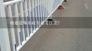 1级建造师市政专业考什么？