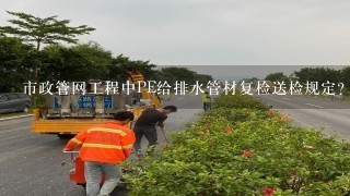 市政管网工程中PE给排水管材复检送检规定？