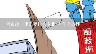 考市政2建需要什么专业 有什么条件