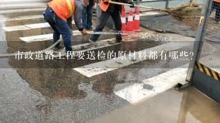 市政道路工程要送检的原材料都有哪些？