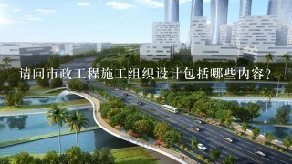 请问市政工程施工组织设计包括哪些内容？