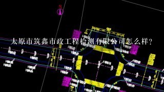 太原市筑鑫市政工程检测有限公司怎么样？