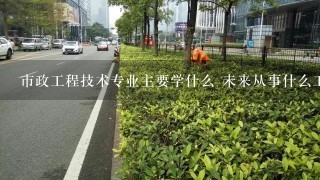 市政工程技术专业主要学什么 未来从事什么工作