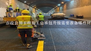 市政公用工程施工总承包升级需要准备哪些材料？