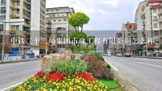 中铁2十2局集团市政工程有限公司怎么样？