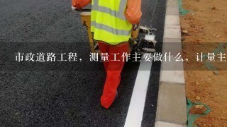 市政道路工程，测量工作主要做什么，计量主要做什么