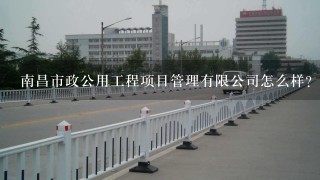 南昌市政公用工程项目管理有限公司怎么样？