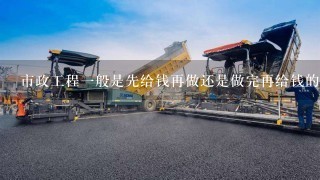 市政工程1般是先给钱再做还是做完再给钱的?