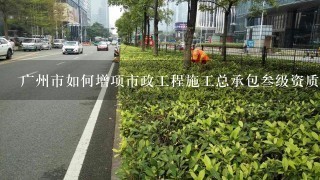 广州市如何增项市政工程施工总承包叁级资质?需提交什么材料?