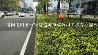 请问考国家1级建造师市政公用工程专业需要什么条件