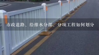 市政道路、给排水分部、分项工程如何划分