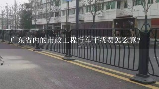 广东省内的市政工程行车干扰费怎么算?