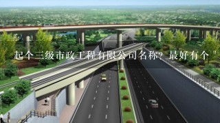 起个3级市政工程有限公司名称？最好有个＂明＂字的