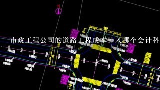 市政工程公司的道路工程成本计入哪个会计科目？如果计入工程施工科目，那结转成本时直接转入主营业务成本